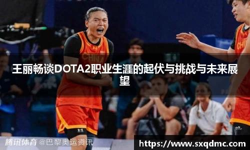 王丽畅谈DOTA2职业生涯的起伏与挑战与未来展望