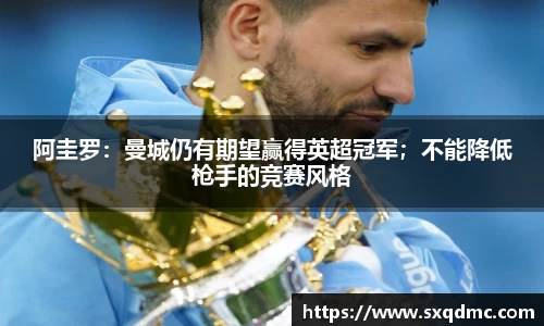 阿圭罗：曼城仍有期望赢得英超冠军；不能降低枪手的竞赛风格