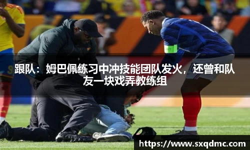 跟队：姆巴佩练习中冲技能团队发火，还曾和队友一块戏弄教练组